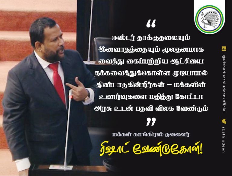 “ஈஸ்டர் தாக்குதலையும் இனவாதத்தையும் மூலதனமாக வைத்து கைப்பற்றிய ஆட்சியை தக்கவைத்துக்கொள்ள முடியாமல் திண்டாடுகின்றீர்கள்; மக்களின் உணர்வுகளை மதித்து கோட்டா அரசு உடன் பதவி விலக வேண்டும்” – மக்கள் காங்கிரஸ் தலைவர் ரிஷாட் வேண்டுகோள்!